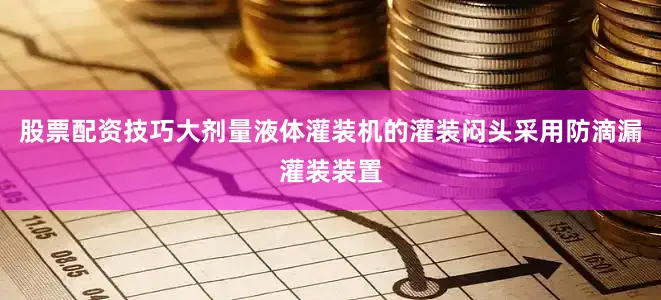 股票配资技巧大剂量液体灌装机的灌装闷头采用防滴漏灌装装置