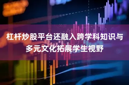 杠杆炒股平台还融入跨学科知识与多元文化拓展学生视野