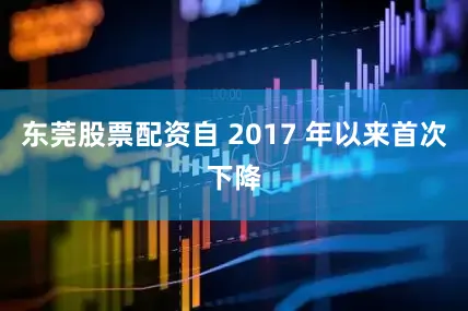 东莞股票配资自 2017 年以来首次下降