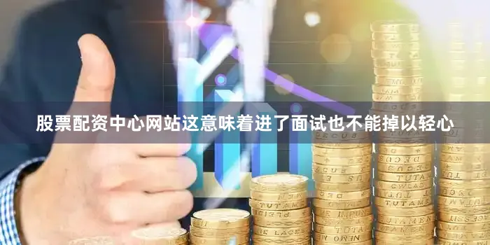 股票配资中心网站这意味着进了面试也不能掉以轻心