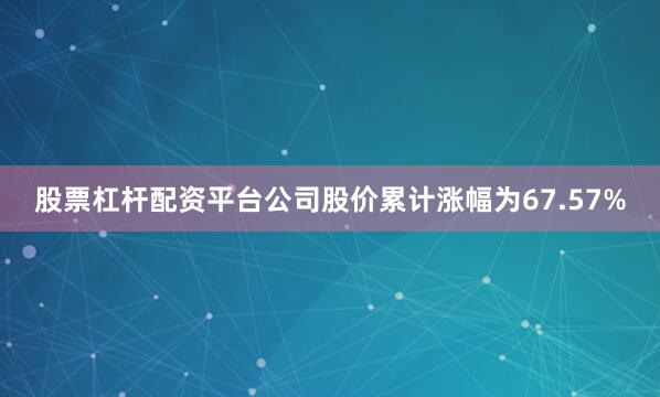 股票杠杆配资平台公司股价累计涨幅为67.57%