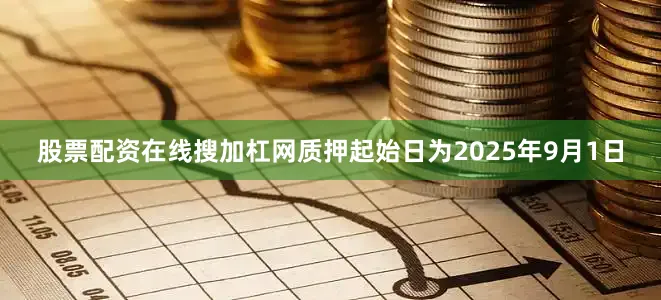 股票配资在线搜加杠网质押起始日为2025年9月1日