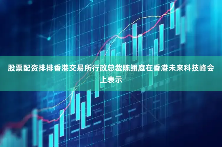 股票配资排排香港交易所行政总裁陈翊庭在香港未来科技峰会上表示