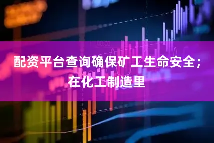 配资平台查询确保矿工生命安全；在化工制造里
