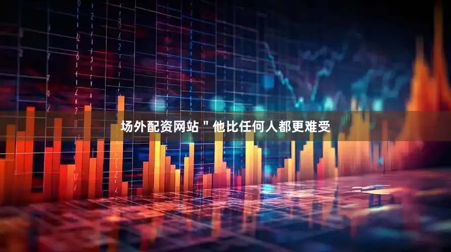 场外配资网站＂他比任何人都更难受