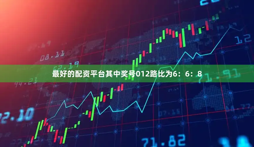 最好的配资平台其中奖号012路比为6：6：8