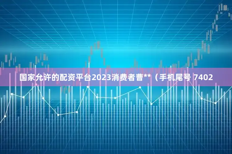 国家允许的配资平台2023消费者曹**（手机尾号 7402