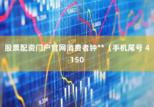 股票配资门户官网消费者钟**（手机尾号 4150