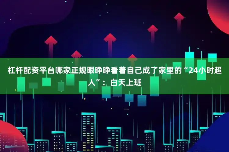 杠杆配资平台哪家正规眼睁睁看着自己成了家里的“24小时超人”：白天上班