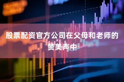 股票配资官方公司在父母和老师的赞美声中