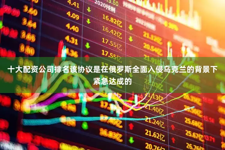 十大配资公司排名该协议是在俄罗斯全面入侵乌克兰的背景下紧急达成的