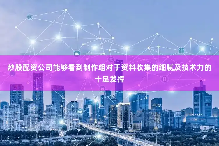 炒股配资公司能够看到制作组对于资料收集的细腻及技术力的十足发挥