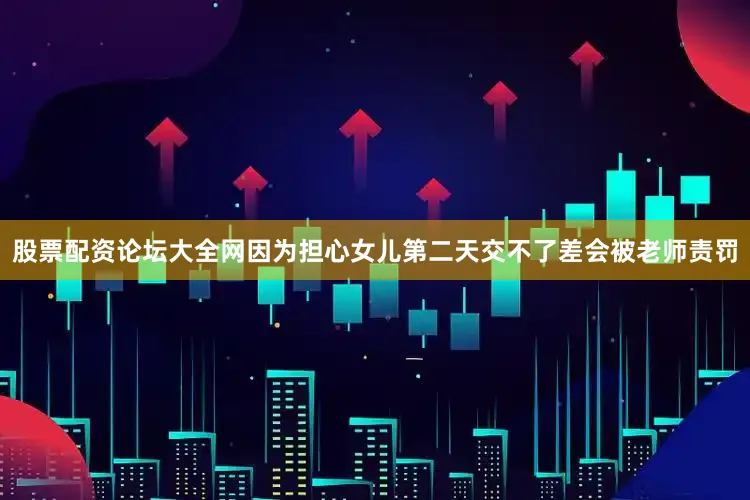 股票配资论坛大全网因为担心女儿第二天交不了差会被老师责罚