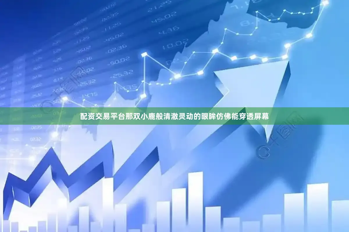 配资交易平台那双小鹿般清澈灵动的眼眸仿佛能穿透屏幕