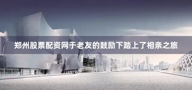 郑州股票配资网于老友的鼓励下踏上了相亲之旅