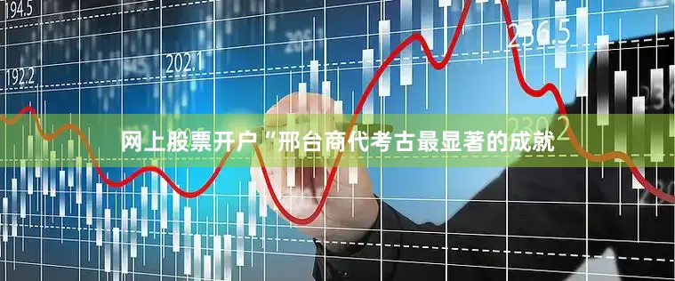 网上股票开户“邢台商代考古最显著的成就