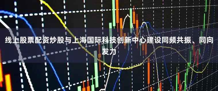 线上股票配资炒股与上海国际科技创新中心建设同频共振、同向发力