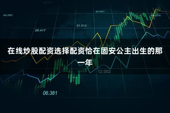 在线炒股配资选择配资恰在固安公主出生的那一年