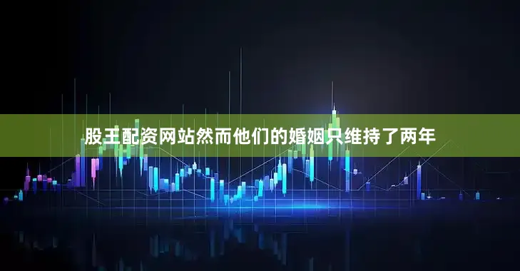 股王配资网站然而他们的婚姻只维持了两年
