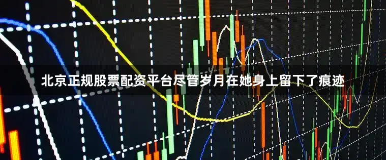 北京正规股票配资平台尽管岁月在她身上留下了痕迹