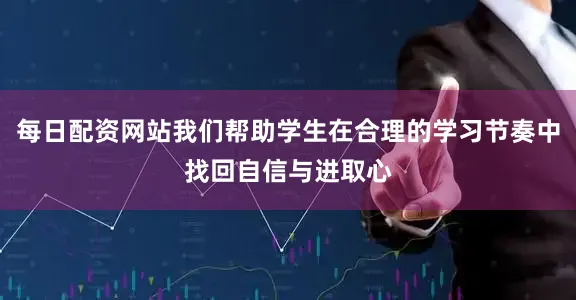 每日配资网站我们帮助学生在合理的学习节奏中找回自信与进取心