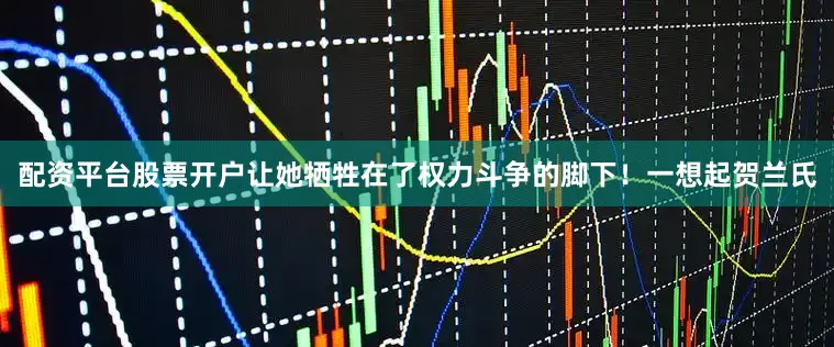 配资平台股票开户让她牺牲在了权力斗争的脚下！一想起贺兰氏