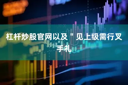 杠杆炒股官网以及＂见上级需行叉手礼