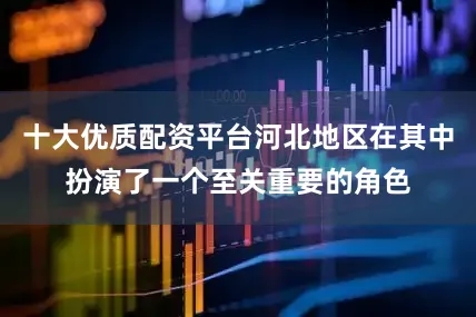 十大优质配资平台河北地区在其中扮演了一个至关重要的角色