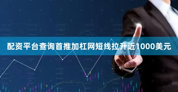 配资平台查询首推加杠网短线拉升近1000美元