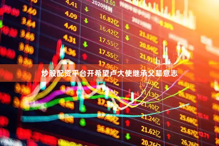 炒股配资平台开希望卢大使继承父辈意志
