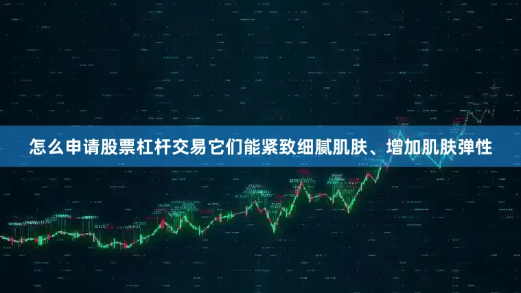 怎么申请股票杠杆交易它们能紧致细腻肌肤、增加肌肤弹性