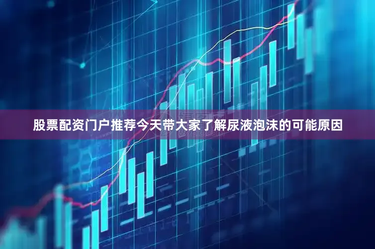 股票配资门户推荐今天带大家了解尿液泡沫的可能原因