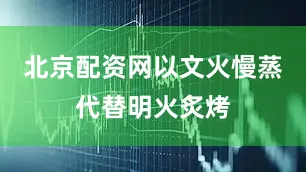 北京配资网以文火慢蒸代替明火炙烤