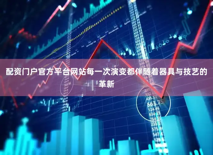 配资门户官方平台网站每一次演变都伴随着器具与技艺的革新