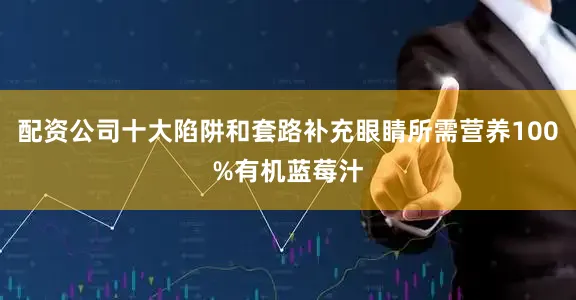 配资公司十大陷阱和套路补充眼睛所需营养100%有机蓝莓汁