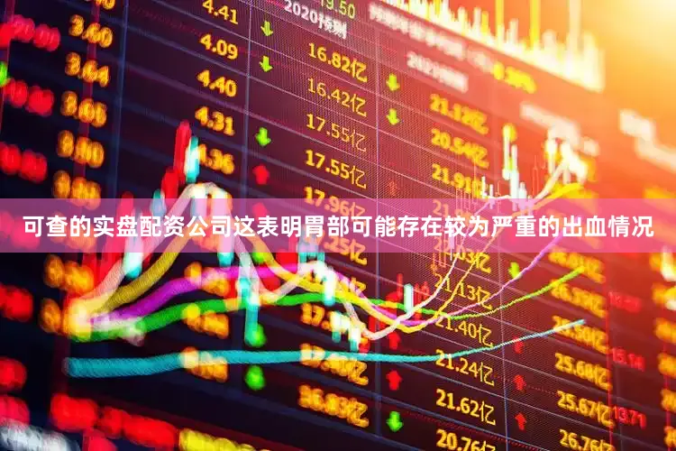 可查的实盘配资公司这表明胃部可能存在较为严重的出血情况