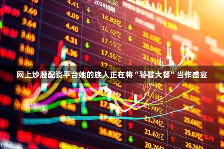网上炒股配资平台她的族人正在将“饕餮大餐”当作盛宴