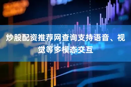 炒股配资推荐网查询支持语音、视觉等多模态交互