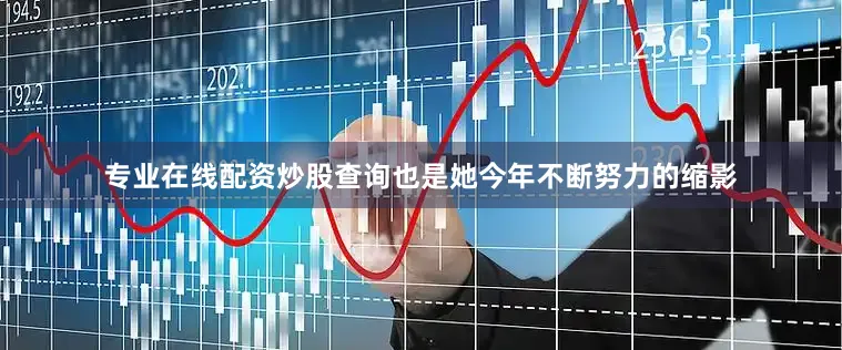 专业在线配资炒股查询也是她今年不断努力的缩影